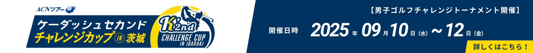 ACNツアー ケーダッシュセカンド チャレンジカップIN茨城 【男子ゴルフチャレンジトーナメント開催】開催日時:2025年9月10日(水)~12日(金)詳しくはこちら!